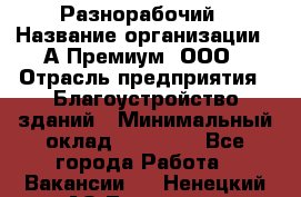 Разнорабочий › Название организации ­ А-Премиум, ООО › Отрасль предприятия ­ Благоустройство зданий › Минимальный оклад ­ 25 000 - Все города Работа » Вакансии   . Ненецкий АО,Топседа п.